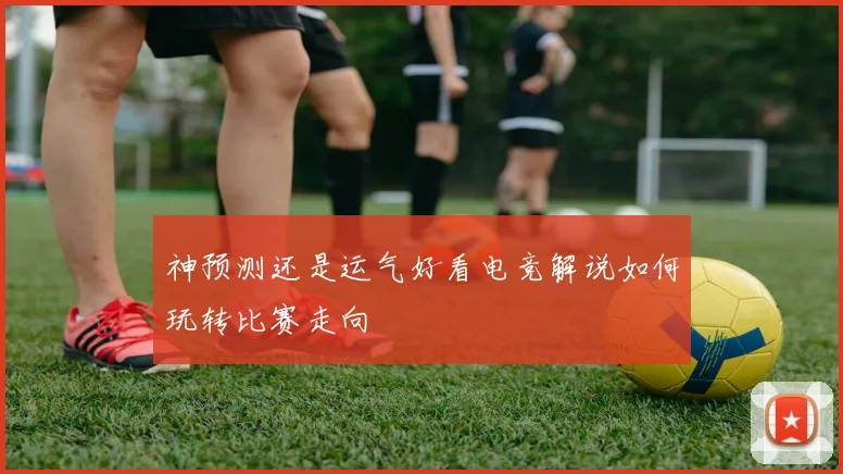 神预测还是运气好看电竞解说如何玩转比赛走向