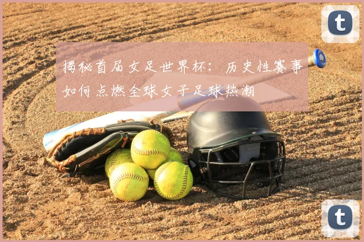揭秘首届女足世界杯：历史性赛事如何点燃全球女子足球热潮