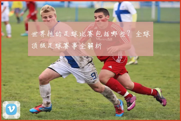 世界性的足球比赛包括哪些？全球顶级足球赛事全解析
