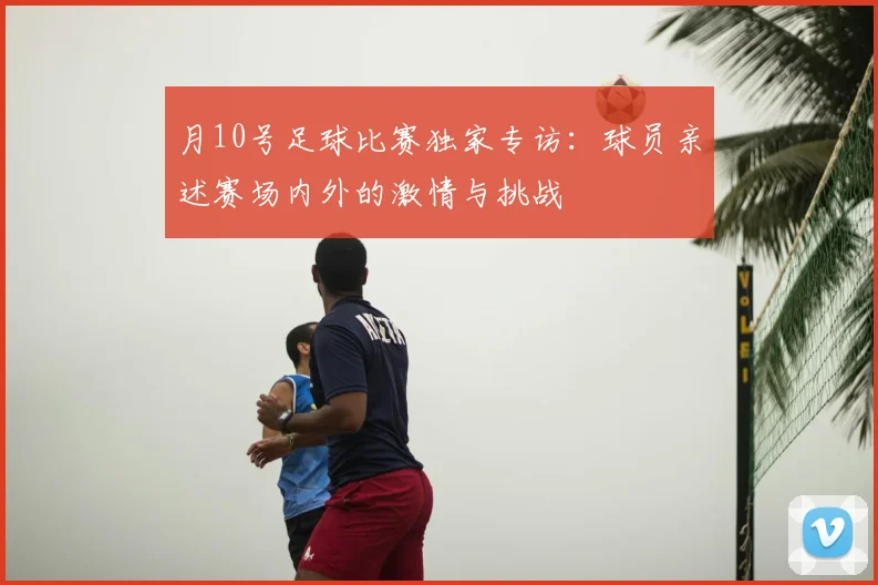 月10号足球比赛独家专访:球员亲述赛场内外的激情与挑战