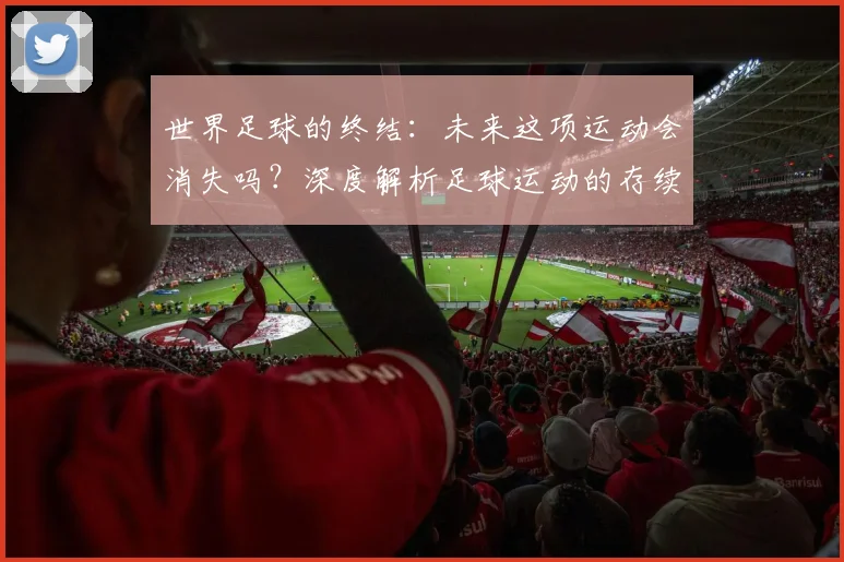 世界足球的终结：未来这项运动会消失吗？深度解析足球运动的存续与挑战