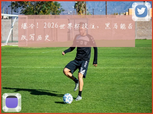 爆冷!2026世界杯投注,黑马能否改写历史