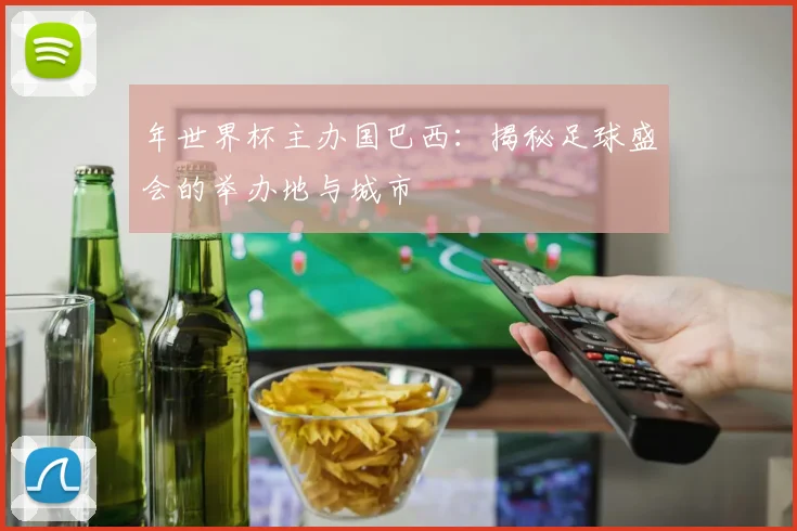 年世界杯主办国巴西：揭秘足球盛会的举办地与城市