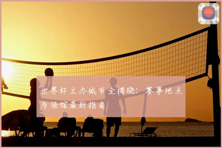 世界杯主办城市全揭晓:赛事地点与场馆最新指南