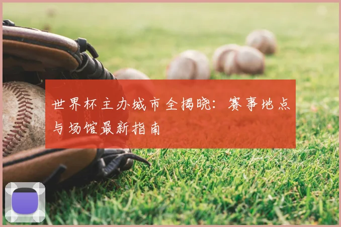 世界杯主办城市全揭晓：赛事地点与场馆最新指南