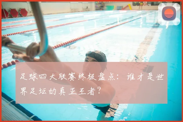 足球四大联赛终极盘点：谁才是世界足坛的真正王者？