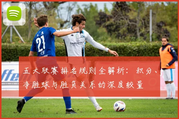 五大联赛排名规则全解析:积分、净胜球与胜负关系的深度较量