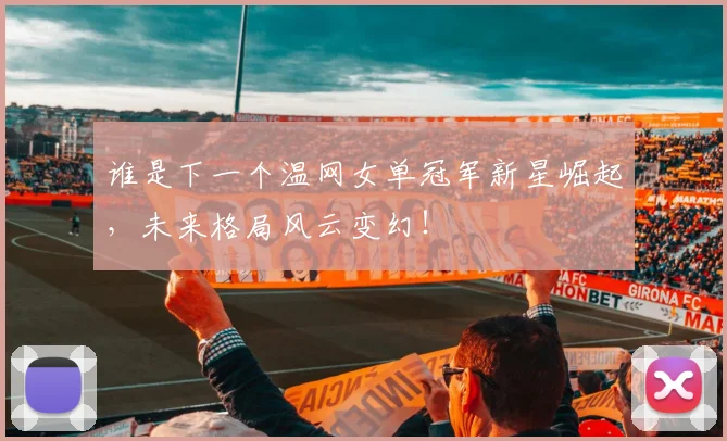 谁是下一个温网女单冠军新星崛起,未来格局风云变幻!