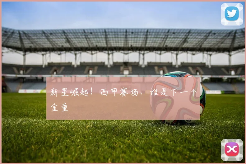 新星崛起!西甲赛场,谁是下一个金童