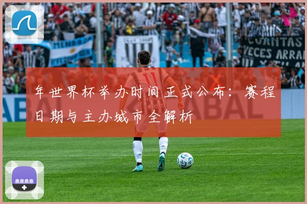 年世界杯举办时间正式公布:赛程日期与主办城市全解析