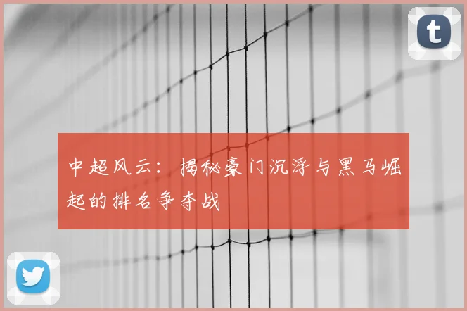 中超风云:揭秘豪门沉浮与黑马崛起的排名争夺战