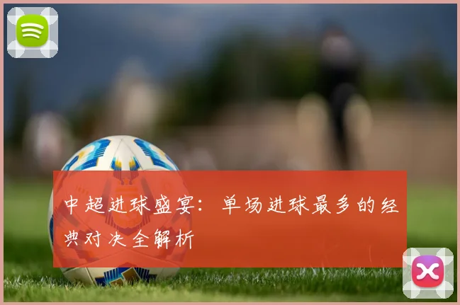 中超进球盛宴:单场进球最多的经典对决全解析