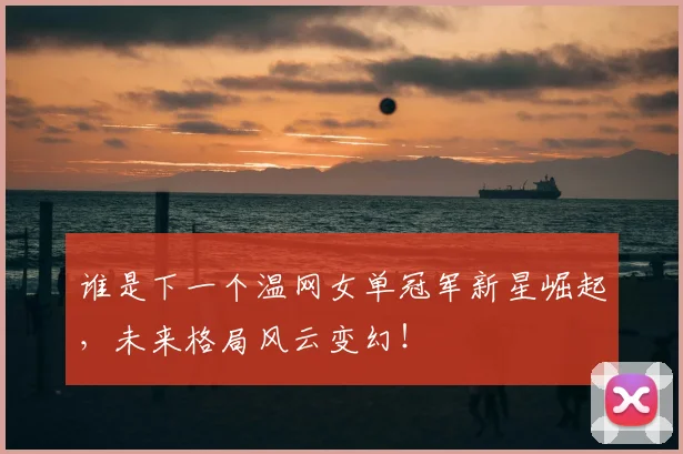 谁是下一个温网女单冠军新星崛起,未来格局风云变幻!